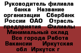 Руководитель филиала банка › Название организации ­ Сбербанк России, ОАО › Отрасль предприятия ­ Филиалы › Минимальный оклад ­ 1 - Все города Работа » Вакансии   . Иркутская обл.,Иркутск г.